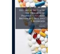 Historical Sketch Of The Progress Of Pharmacy In Great Britain, By J. Bell And T. Redwood
