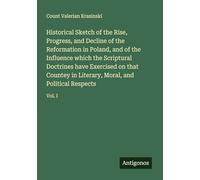 Historical Sketch of the Rise, Progress, and Decline of the Reformation in Poland, and of the Influence which the Scriptural Doctrines have Exercised ... Moral, and Political Respects: Vol. I