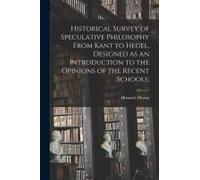 Historical Survey Of Speculative Philosophy From Kant To Hegel, Designed As An Introduction To The Opinions Of The Recent Schools;