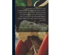 Historical View Of The Commission For Enquiring Into The Losses, Services, And Claims Of The American Loyalists, At The Close Of The War Between Great