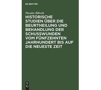 Historische Studien Über Die Beurtheilung Und Behandlung Der Schußwunden Vom Fünfzehnten Jahrhundert Bis Auf Die Neueste Zeit