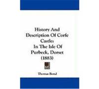 History and Description of Corfe Castle: In the Isle of Purbeck, Dorset (1883) Bond, Thomas (Auteur)