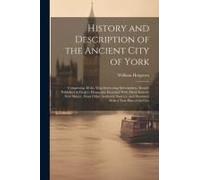 History And Description Of The Ancient City Of York: Comprising All The Most Interesting Information, Already Published In Drake's Eboracum; Enriched