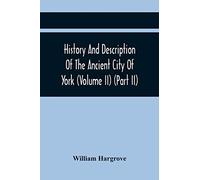 History And Description Of The Ancient City Of York; Comprising All The Most Interesting Information, Already Published In Drake's Eboracum (Volume Ii) (Part Ii)