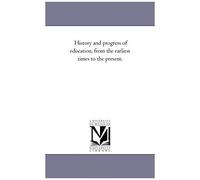 History And Progress Of Education, From The Earliest Times To The Present.