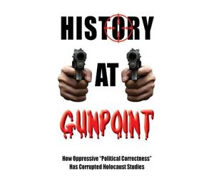 History at Gunpoint: How Oppressive "Political Correctness" Has Corrupted Holocaust Studies