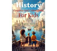 History Empires and Colonialism for Kids: The Rise and Fall of World Empires, European Conquest, Indigenous Peoples, and Decolonization Explained for Ages 8-12