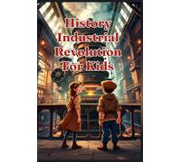 History Industrial Revolution for Kids: Steam Engines, Child Labor, Inventors, Factories & Social Change Explained for Young Readers Ages 8-12