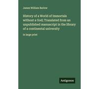 History of a World of Immortals without a God; Translated from an unpublished manuscript in the library of a continental university: in large print