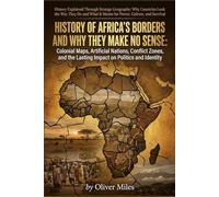 History of Africa’s Borders and Why They Make No Sense: Colonial Maps, Artificial Nations, Conflict Zones, and the Lasting Impact on Politics and Identity