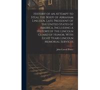 History Of An Attempt To Steal The Body Of Abraham Lincoln, Late President Of The United States Of America, Including A History Of The Lincoln Guard Of Honor, With Eight Years Lincoln Memorial Service