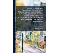 History of Ancient Woodbury, Connecticut, From the First Indian Deed in 1659 ... Including the Present Towns of Washington, Southbury, Bethlem, Roxbury, and a Part of Oxford and Middlebury