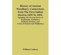 History Of Ancient Woodbury, Connecticut, From The First Indian Deed In 1659 To 1854. Including The Present Towns Of Washington, Southbury, Bethlem, Roxbury, And A Part Of Oxford And Middlebury