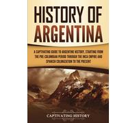 History of Argentina: A Captivating Guide to Argentine History, Starting from the Pre-Columbian Period Through the Inca Empire and Spanish Colonization to the Present