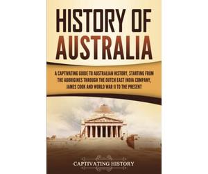 History of Australia: A Captivating Guide to Australian History, Starting from the Aborigines Through the Dutch East India Company, James Cook, and World War II to the Present