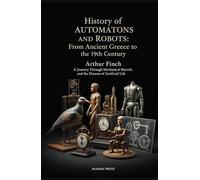 History of Automatons and Robots: From Ancient Greece to the 19th Century: A Journey Through Mechanical Marvels and the Dreams of Artificial Life