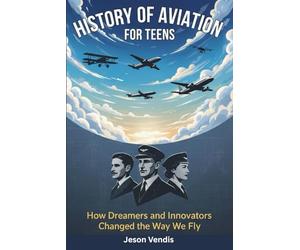 HISTORY OF AVIATION FOR TEENS: How Dreamers and Innovators Changed the Way We Fly