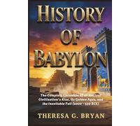 History of Babylon: The Complete Chronicle of an Ancient Civilization's Rise, its Golden Ages, and the Inevitable Fall (2000 - 539 BCE)