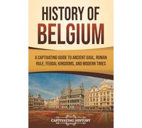 History of Belgium: A Captivating Guide to Ancient Gaul, Roman Rule, Feudal Kingdoms, and Modern Times