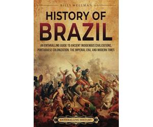 History of Brazil: An Enthralling Guide to Ancient Indigenous Civilizations, Portuguese Colonization, the Imperial Era, and Modern Times