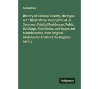 History of Calhoun County, Michigan with Illustrations Descriptive of its Secenery, Palatial Residences, Public Buildings, Fine Blocks, and Important ... Sketches by Artists of the Hoghest Ability