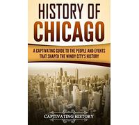 History of Chicago: A Captivating Guide to the People and Events that Shaped the Windy City’s History