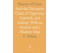 History of Clare: And the Dalcassian Clans of Tipperary, Limerick, and Galway; With an Ancient and a Modern Map