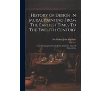 History Of Design In Mural Painting From The Earliest Times To The Twelfth Century: From The Egyptian Period (Seti I.) Until The Time Of Constantine