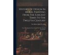 History Of Design In Mural Painting From The Earliest Times To The Twelfth Century: From The Egyptian Period (Seti I.) Until The Time Of Constantine