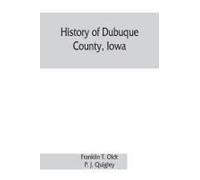 History Of Dubuque County, Iowa; Being A General Survey Of Dubuque County History, Including A History Of The City Of Dubuque And Special Account Of Districts Throughout The County, From The Earliest 
