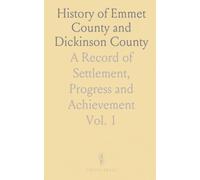 History of Emmet County and Dickinson County: A Record of Settlement, Progress and Achievement