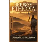 History Of Ethiopia: From Human Origins to Empire: The Complete Story of Africa’s Oldest Civilization