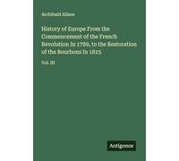 History of Europe From the Commencement of the French Revolution In 1789, to the Restoration of the Bourbons In 1815: Vol. III