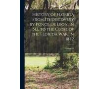 History Of Florida From Its Discovery By Ponce De Leon, In 1512, To The Close Of The Florida War, In 1842