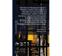 History of Franklin County, Pennsylvania; Containing a History of the County, Its Townships, Towns, Villages, Schools, Churches, Industries, Etc.; ... History of Pennsylvania, Statistical And...