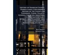 History of Franklin County, Pennsylvania; Containing a History of the County, Its Townships, Towns, Villages, Schools, Churches, Industries, Etc.; ... History of Pennsylvania, Statistical And...