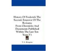 History of Frederick the Second, Emperor of the Romans: From Chronicles and Documents Published Within the Last Ten Years V1 Kington, T. L. (Auteur)