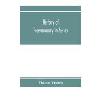 History Of Freemasonry In Sussex; Containing A Sketch Of The Lodges, Past And Present, With Numerical Tables Of Extinct And Existing Lodges; The Provincial Grand Lodge, With A List Of Past Officers; A