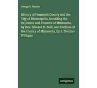 History of Hennepin County and the City of Minneapolis, Including the Explorers and Pioneers of Minnesota, by Rev. Edward D. Neill, and Outlines of the History of Minnesota, by J. Fletcher Williams