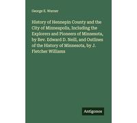 History of Hennepin County and the City of Minneapolis, Including the Explorers and Pioneers of Minnesota, by Rev. Edward D. Neill, and Outlines of the History of Minnesota, by J. Fletcher Williams