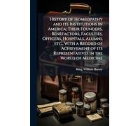 History of Homeopathy and its Institutions in America; Their Founders, Benefactors, Faculties, Officers, Hospitals, Alumni, etc., With a Record of ... its Representatives in the World of Medicine