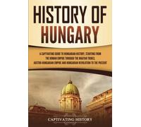 History of Hungary: A Captivating Guide to Hungarian History, Starting from the Roman Empire through the Magyar Tribes, Austro-Hungarian Empire and Hungarian Revolution to the Present