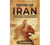 History of Iran: An Enthralling Overview of Iranian History, Starting from the Ancient Persians through the Persian Empire to Modern Iran
