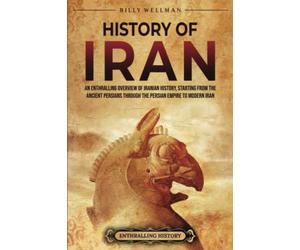 History of Iran: An Enthralling Overview of Iranian History, Starting from the Ancient Persians through the Persian Empire to Modern Iran
