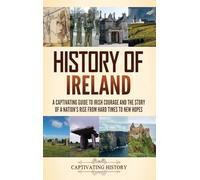 History of Ireland: A Captivating Guide to Irish Courage and the Story of a Nation's Rise from Hard Times to New Hopes