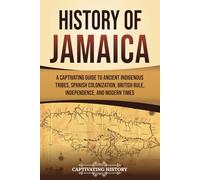 History of Jamaica: A Captivating Guide to Ancient Indigenous Tribes, Spanish Colonization, British Rule, Independence, and Modern Times