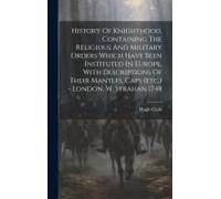History Of Knighthood, Containing The Religious And Military Orders Which Have Been Instituted In Europe, With Descriptions Of Their Mantles, Caps (Et