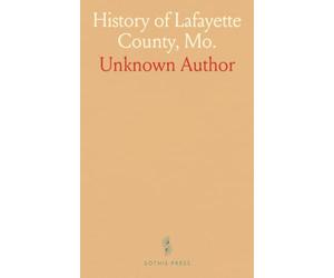 History of Lafayette County, Mo.: Carefully Written and Compiled from the Most Authentic Official and Private Sources, Including a History of Its Townships, Cities, Towns, and Villages