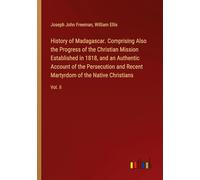 History of Madagascar. Comprising Also the Progress of the Christian Mission Established in 1818, and an Authentic Account of the Persecution and Recent Martyrdom of the Native Christians: Vol. II