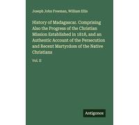 History of Madagascar. Comprising Also the Progress of the Christian Mission Established in 1818, and an Authentic Account of the Persecution and Recent Martyrdom of the Native Christians: Vol. II